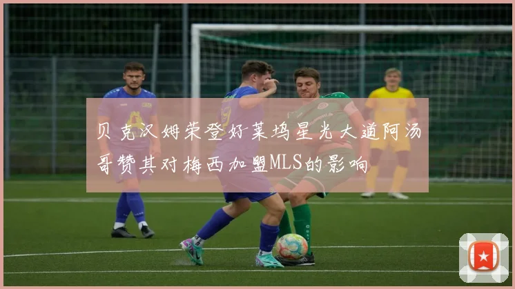 贝克汉姆荣登好莱坞星光大道阿汤哥赞其对梅西加盟MLS的影响