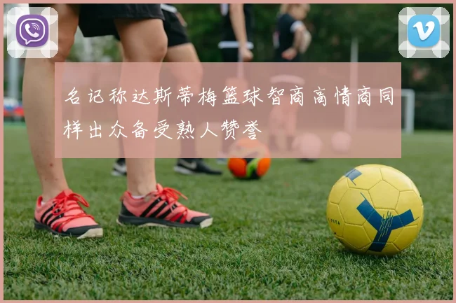 名记称达斯蒂梅篮球智商高情商同样出众备受熟人赞誉
