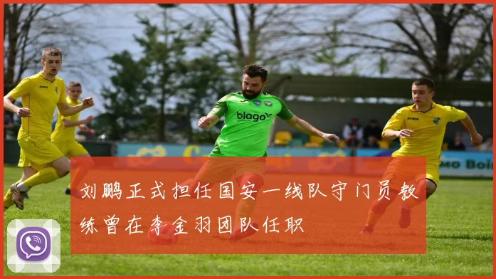 刘鹏正式担任国安一线队守门员教练曾在李金羽团队任职