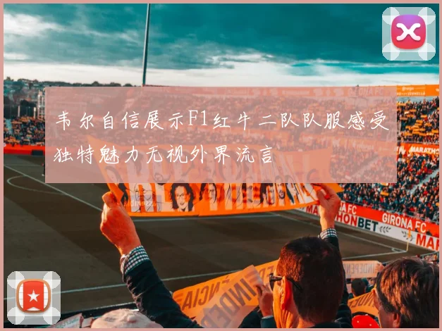 韦尔自信展示F1红牛二队队服感受独特魅力无视外界流言