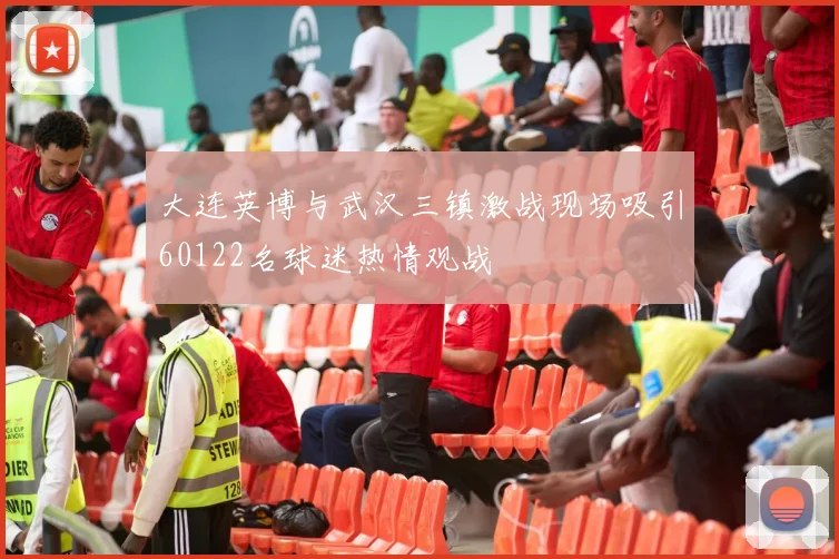 大连英博与武汉三镇激战现场吸引60122名球迷热情观战