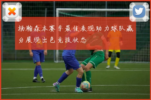 杨瀚森本赛季最佳表现助力球队赢分展现出色竞技状态