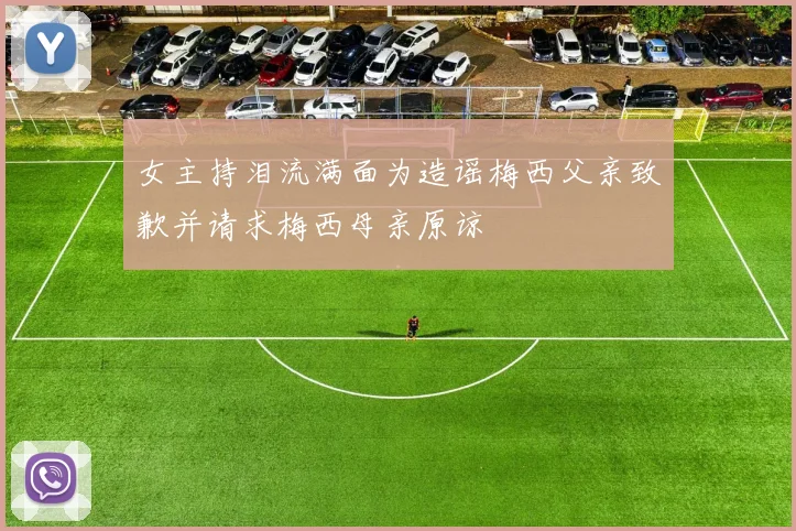 女主持泪流满面为造谣梅西父亲致歉并请求梅西母亲原谅