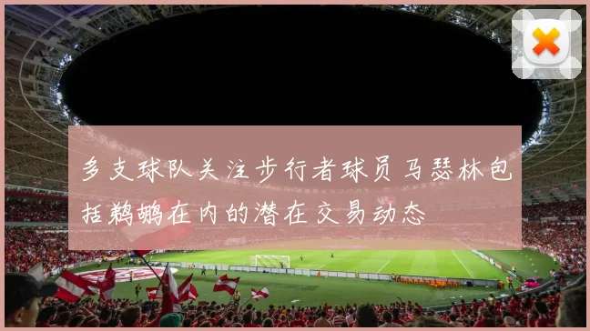 多支球队关注步行者球员马瑟林包括鹈鹕在内的潜在交易动态