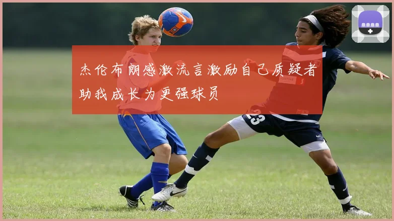 杰伦布朗感激流言激励自己质疑者助我成长为更强球员