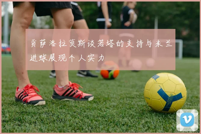 贡萨洛拉莫斯谈若塔的支持与米兰进球展现个人实力