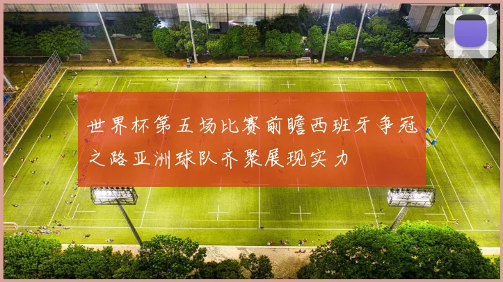 世界杯第五场比赛前瞻西班牙争冠之路亚洲球队齐聚展现实力