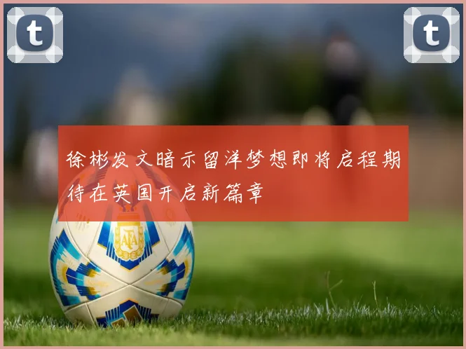 徐彬发文暗示留洋梦想即将启程期待在英国开启新篇章