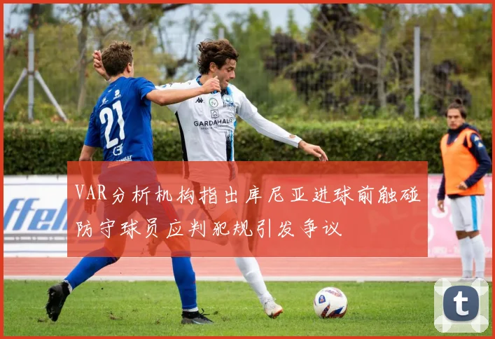 VAR分析机构指出库尼亚进球前触碰防守球员应判犯规引发争议