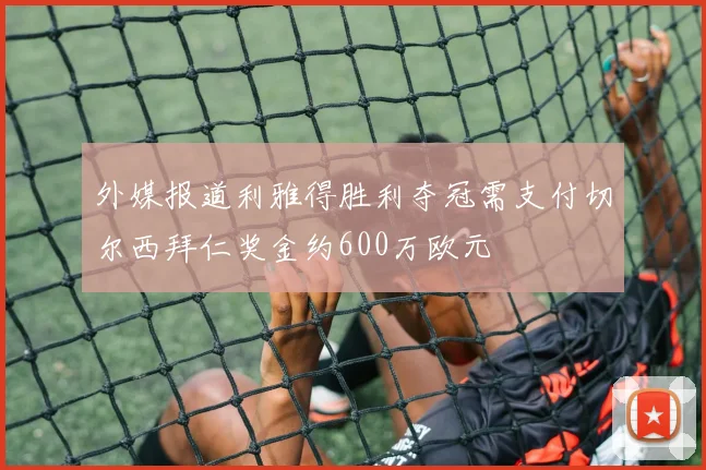 外媒报道利雅得胜利夺冠需支付切尔西拜仁奖金约600万欧元