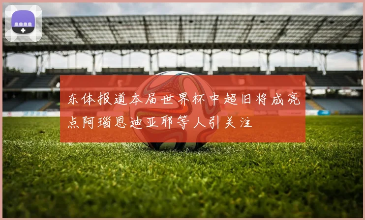 东体报道本届世界杯中超旧将成亮点阿瑙恩迪亚耶等人引关注