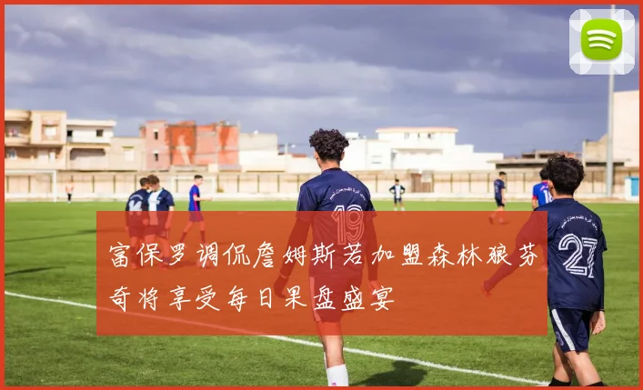 富保罗调侃詹姆斯若加盟森林狼芬奇将享受每日果盘盛宴